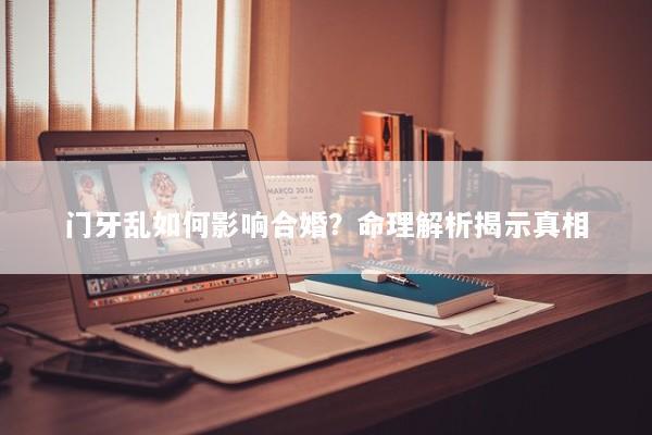 门牙乱如何影响合婚？命理解析揭示真相