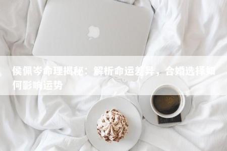侯佩岑命理揭秘：解析命运差异，合婚选择如何影响运势