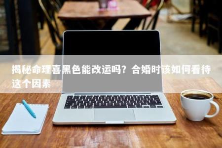 揭秘命理喜黑色能改运吗？合婚时该如何看待这个因素