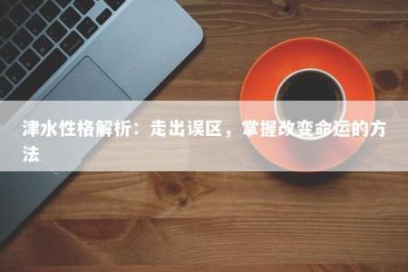 津水性格解析：走出误区，掌握改变命运的方法
