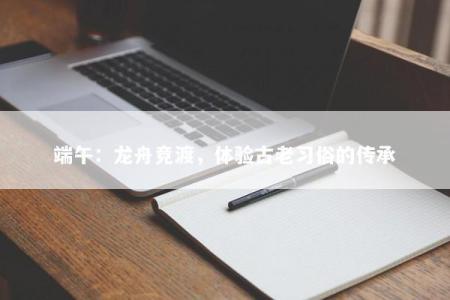 端午：龙舟竞渡，体验古老习俗的传承