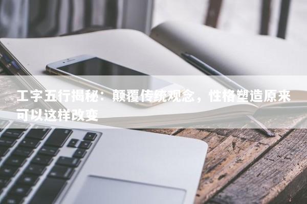 工字五行揭秘：颠覆传统观念，性格塑造原来可以这样改变