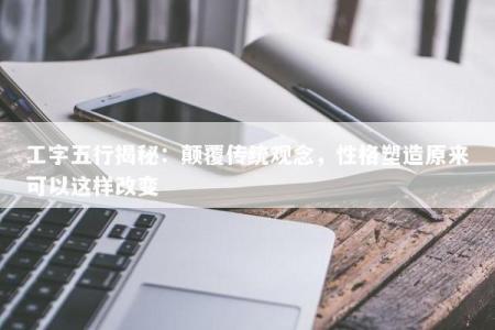 工字五行揭秘：颠覆传统观念，性格塑造原来可以这样改变