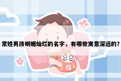 常姓男孩明媚灿烂的名字，有哪些寓意深远的？