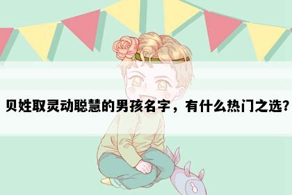 贝姓取灵动聪慧的男孩名字，有什么热门之选？