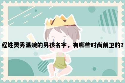 程姓灵秀温婉的男孩名字，有哪些时尚前卫的？