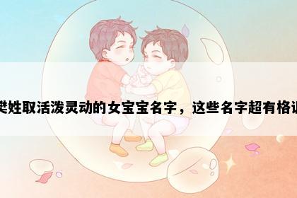 樊姓取活泼灵动的女宝宝名字，这些名字超有格调