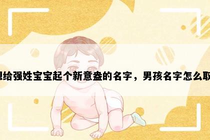 想给强姓宝宝起个新意盎的名字，男孩名字怎么取？