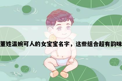董姓温婉可人的女宝宝名字，这些组合超有韵味