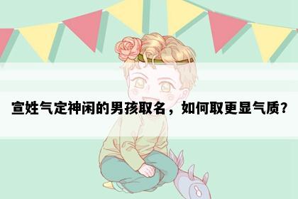 宣姓气定神闲的男孩取名，如何取更显气质？