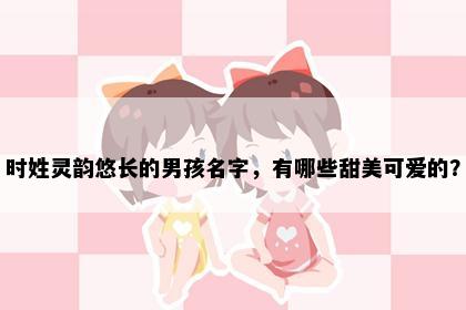 时姓灵韵悠长的男孩名字，有哪些甜美可爱的？