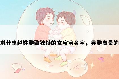 求分享赵姓雅致独特的女宝宝名字，典雅高贵的