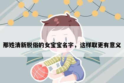 那姓清新脱俗的女宝宝名字，这样取更有意义
