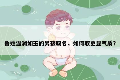 鲁姓温润如玉的男孩取名，如何取更显气质？
