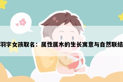 羽字女孩取名：属性属木的生长寓意与自然联结