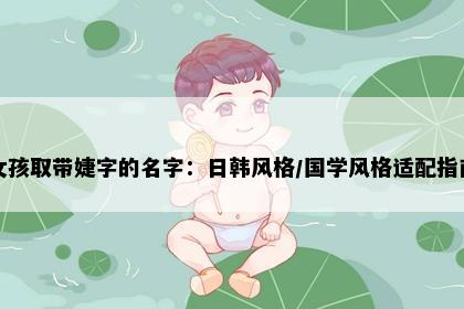 女孩取带婕字的名字：日韩风格/国学风格适配指南
