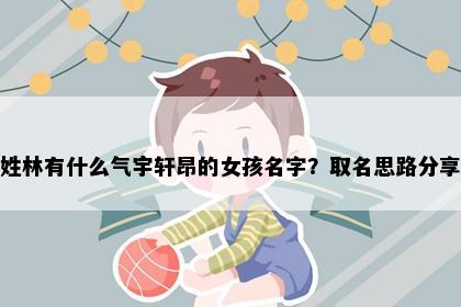 姓林有什么气宇轩昂的女孩名字？取名思路分享