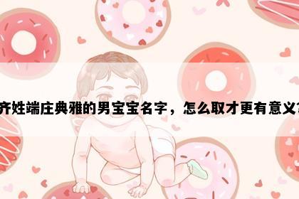 齐姓端庄典雅的男宝宝名字，怎么取才更有意义？