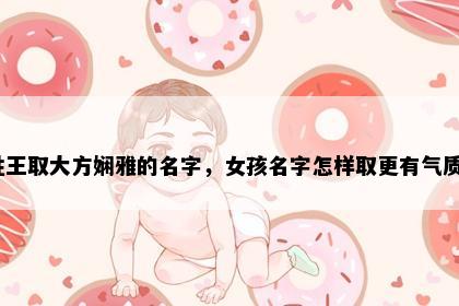 姓王取大方娴雅的名字，女孩名字怎样取更有气质？
