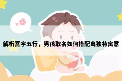 解析熹字五行，男孩取名如何搭配出独特寓意