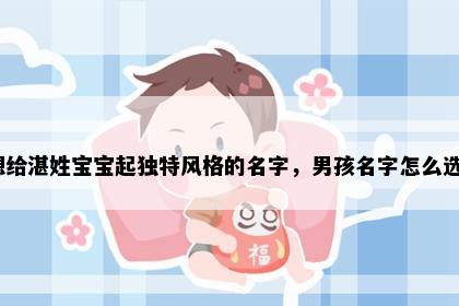 想给湛姓宝宝起独特风格的名字，男孩名字怎么选？