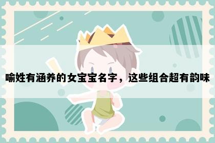 喻姓有涵养的女宝宝名字，这些组合超有韵味