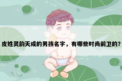 皮姓灵韵天成的男孩名字，有哪些时尚前卫的？