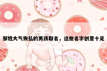 邹姓大气恢弘的男孩取名，这些名字创意十足