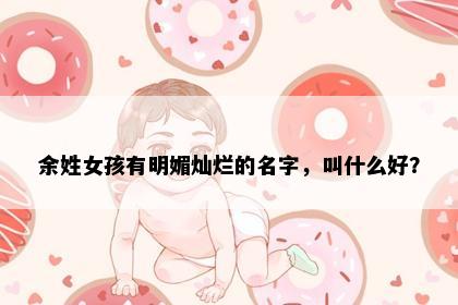 余姓女孩有明媚灿烂的名字，叫什么好？