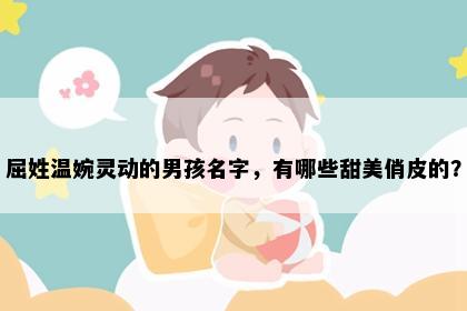 屈姓温婉灵动的男孩名字，有哪些甜美俏皮的？