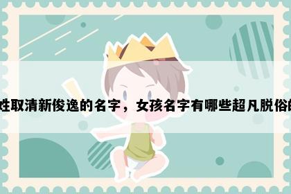 左姓取清新俊逸的名字，女孩名字有哪些超凡脱俗的？