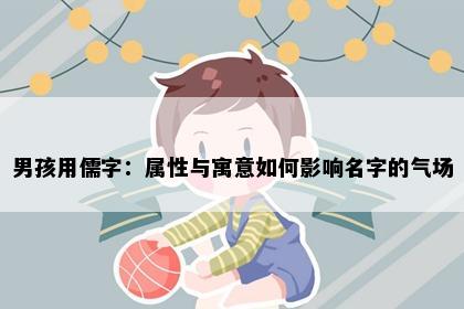 男孩用儒字：属性与寓意如何影响名字的气场