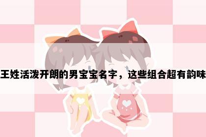 王姓活泼开朗的男宝宝名字，这些组合超有韵味