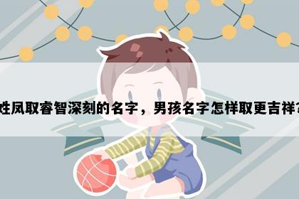 姓凤取睿智深刻的名字，男孩名字怎样取更吉祥？