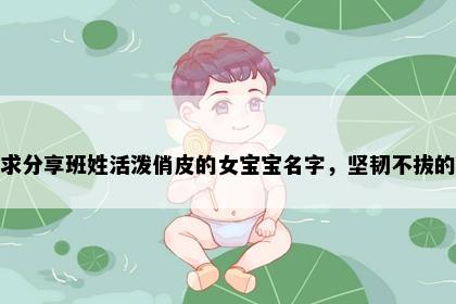 求分享班姓活泼俏皮的女宝宝名字，坚韧不拔的