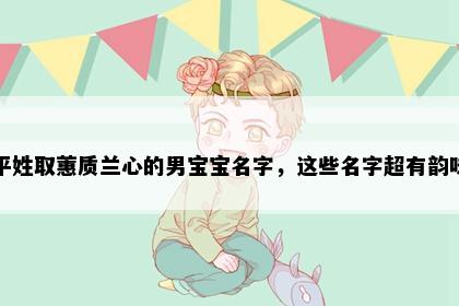平姓取蕙质兰心的男宝宝名字，这些名字超有韵味