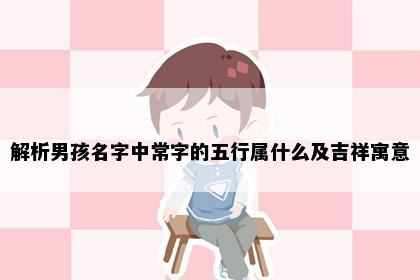 解析男孩名字中常字的五行属什么及吉祥寓意
