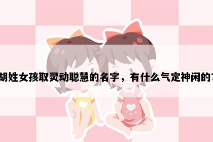 胡姓女孩取灵动聪慧的名字，有什么气定神闲的？