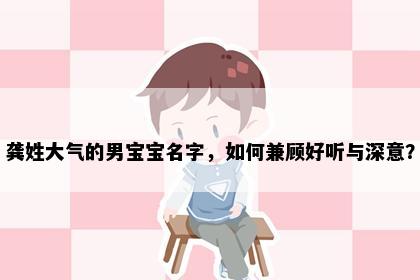 龚姓大气的男宝宝名字，如何兼顾好听与深意？