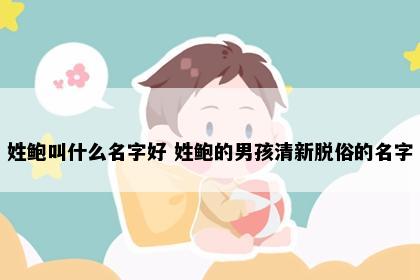 姓鲍叫什么名字好 姓鲍的男孩清新脱俗的名字