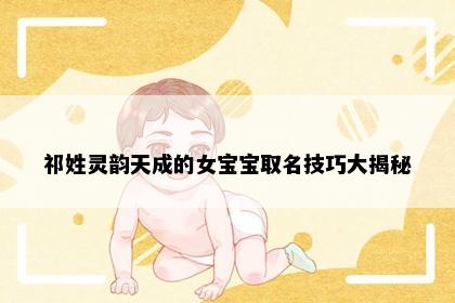 祁姓灵韵天成的女宝宝取名技巧大揭秘