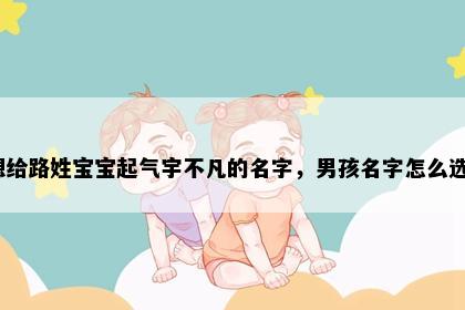 想给路姓宝宝起气宇不凡的名字，男孩名字怎么选？