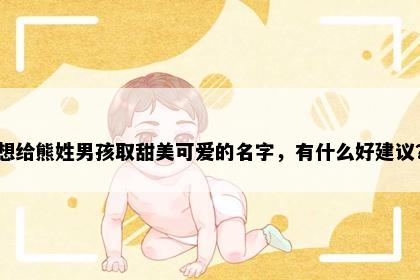 想给熊姓男孩取甜美可爱的名字，有什么好建议？