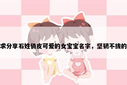 求分享石姓俏皮可爱的女宝宝名字，坚韧不拔的