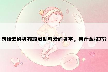 想给云姓男孩取灵动可爱的名字，有什么技巧？