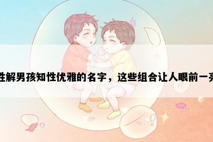 姓解男孩知性优雅的名字，这些组合让人眼前一亮
