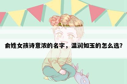 俞姓女孩诗意浓的名字，温润如玉的怎么选？