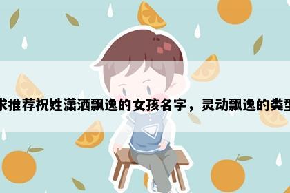 求推荐祝姓潇洒飘逸的女孩名字，灵动飘逸的类型