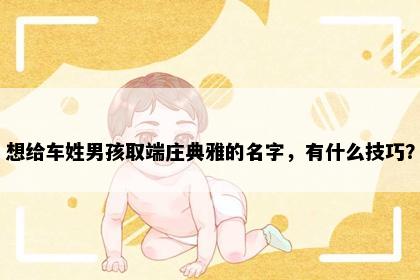 想给车姓男孩取端庄典雅的名字，有什么技巧？