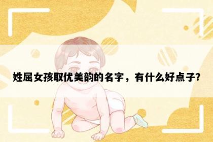 姓屈女孩取优美韵的名字，有什么好点子？